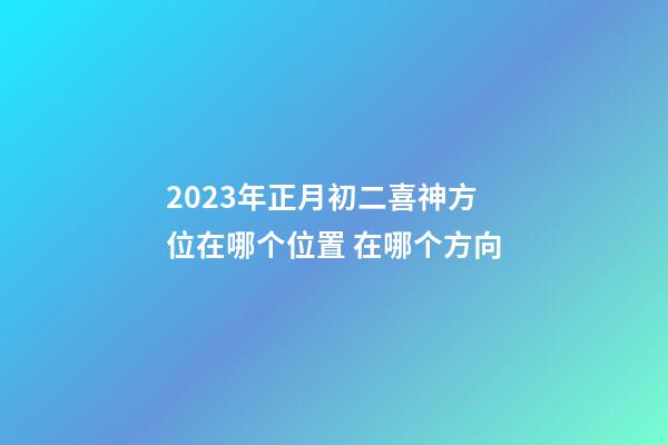 2023年正月初二喜神方位在哪个位置 在哪个方向
